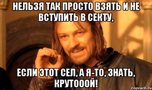 нельзя так просто взять и не вступить в секту, если этот сел, а я-то, знать, крутооой!, Мем Нельзя просто так взять и (Боромир мем)