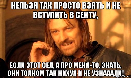 нельзя так просто взять и не вступить в секту, если этот сел, а про меня-то, знать, они толком так нихуя и не узнааали!, Мем Нельзя просто так взять и (Боромир мем)