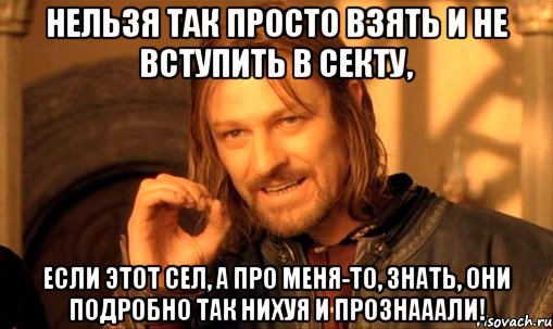 нельзя так просто взять и не вступить в секту, если этот сел, а про меня-то, знать, они подробно так нихуя и прознааали!, Мем Нельзя просто так взять и (Боромир мем)