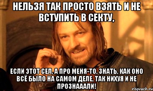 нельзя так просто взять и не вступить в секту, если этот сел, а про меня-то, знать, как оно всё было на самом деле, так нихуя и не прознааали!, Мем Нельзя просто так взять и (Боромир мем)