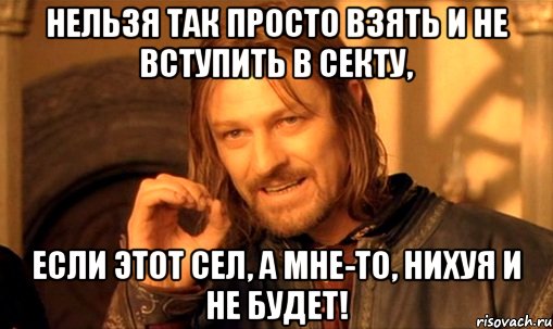 нельзя так просто взять и не вступить в секту, если этот сел, а мне-то, нихуя и не будет!, Мем Нельзя просто так взять и (Боромир мем)