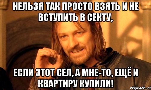 нельзя так просто взять и не вступить в секту, если этот сел, а мне-то, ещё и квартиру купили!, Мем Нельзя просто так взять и (Боромир мем)