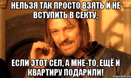 нельзя так просто взять и не вступить в секту, если этот сел, а мне-то, ещё и квартиру подарили!, Мем Нельзя просто так взять и (Боромир мем)