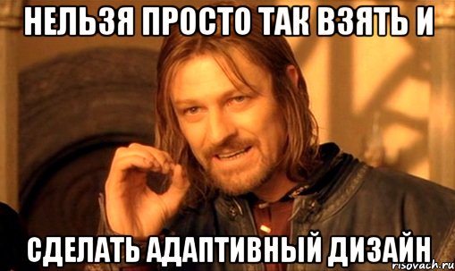 Нельзя просто так взять и сделать адаптивный дизайн, Мем Нельзя просто так взять и (Боромир мем)