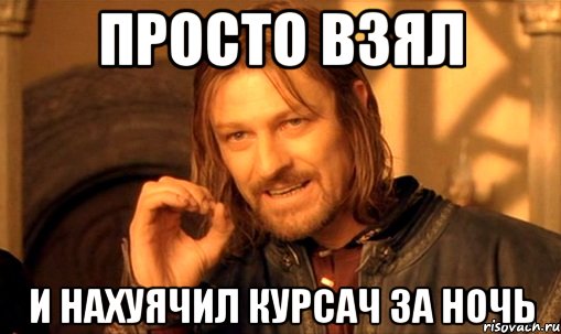 просто взял и нахуячил курсач за ночь, Мем Нельзя просто так взять и (Боромир мем)