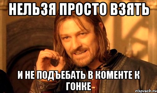 Нельзя просто взять И не подъебать в коменте к гонке, Мем Нельзя просто так взять и (Боромир мем)