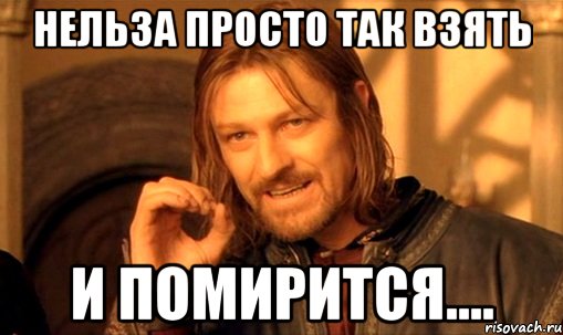 Нельза просто так взять и помирится...., Мем Нельзя просто так взять и (Боромир мем)