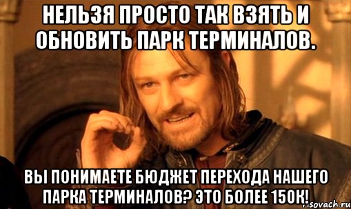 Нельзя просто так взять и обновить парк терминалов. Вы понимаете бюджет перехода нашего парка терминалов? Это более 150К!, Мем Нельзя просто так взять и (Боромир мем)