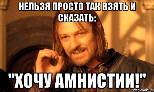 Нельзя просто так взять и сказать: "Хочу амнистии!", Мем Нельзя просто так взять и (Боромир мем)