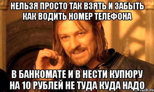 НЕЛЬЗЯ ПРОСТО ТАК ВЗЯТЬ И ЗАБЫТЬ КАК ВОДИТЬ НОМЕР ТЕЛЕФОНА В банкомате и в нести купюру на 10 рублей не туда куда надо, Мем Нельзя просто так взять и (Боромир мем)