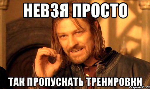 Невзя просто Так пропускать тренировки, Мем Нельзя просто так взять и (Боромир мем)