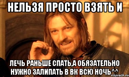 Нельзя просто взять и лечь раньше спать,а обязательно нужно залипать в ВК всю ночь^^, Мем Нельзя просто так взять и (Боромир мем)