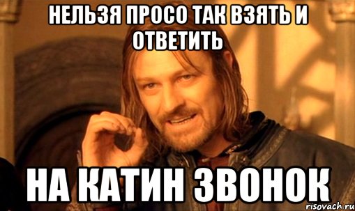 Нельзя просо так взять и ответить на Катин звонок, Мем Нельзя просто так взять и (Боромир мем)