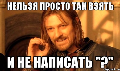 Нельзя просто так взять и не написать "?", Мем Нельзя просто так взять и (Боромир мем)