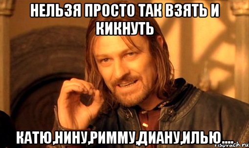 Нельзя просто так взять и кикнуть Катю,Нину,Римму,ДИану,илью...., Мем Нельзя просто так взять и (Боромир мем)