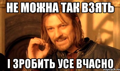 НЕ МОЖНА ТАК ВЗЯТЬ І ЗРОБИТЬ УСЕ ВЧАСНО, Мем Нельзя просто так взять и (Боромир мем)