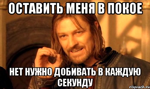 оставить меня в покое нет нужно добивать в каждую секунду, Мем Нельзя просто так взять и (Боромир мем)