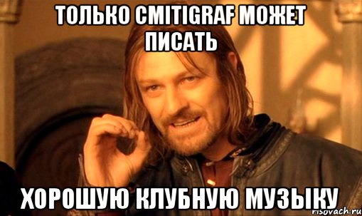 Только cmitiGRAF может писать хорошую клубную музыку, Мем Нельзя просто так взять и (Боромир мем)