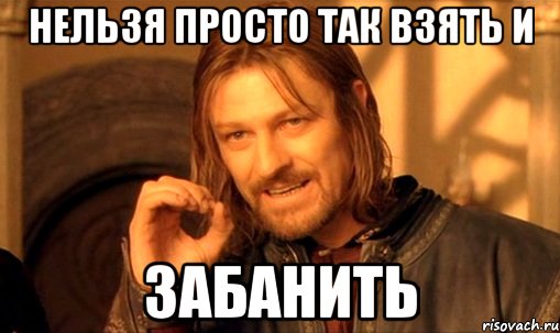 Нельзя просто так взять и забанить, Мем Нельзя просто так взять и (Боромир мем)