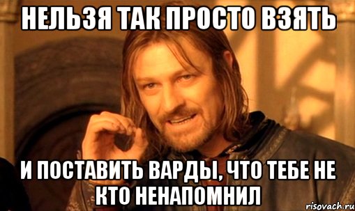 НЕЛЬЗЯ ТАК ПРОСТО ВЗЯТЬ И ПОСТАВИТЬ ВАРДЫ, ЧТО ТЕБЕ НЕ КТО НЕНАПОМНИЛ, Мем Нельзя просто так взять и (Боромир мем)