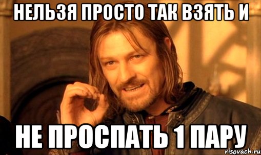 нельзя просто так взять и не проспать 1 пару, Мем Нельзя просто так взять и (Боромир мем)