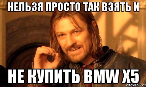 Нельзя просто так взять и Не купить BMW X5, Мем Нельзя просто так взять и (Боромир мем)