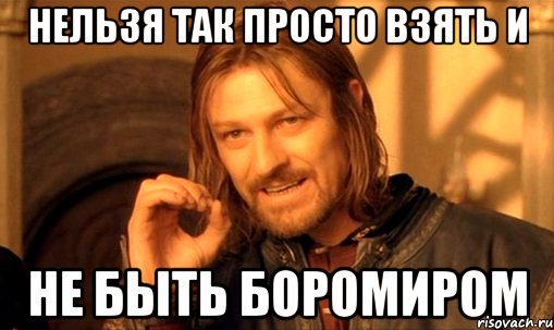 Нельзя так просто взять и Не быть Боромиром, Мем Нельзя просто так взять и (Боромир мем)