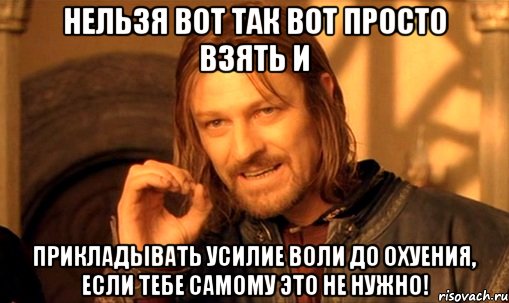 Нельзя вот так вот просто взять и прикладывать усилие воли до охуения, если тебе самому это не нужно!, Мем Нельзя просто так взять и (Боромир мем)