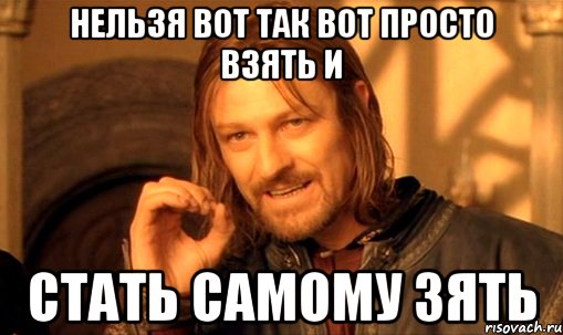 нельзя вот так вот просто взять и стать самому зять, Мем Нельзя просто так взять и (Боромир мем)