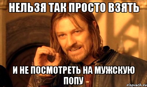 нельзя так просто взять и не посмотреть на мужскую попу, Мем Нельзя просто так взять и (Боромир мем)