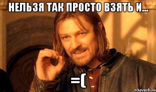 нельзя так просто взять и... =(, Мем Нельзя просто так взять и (Боромир мем)