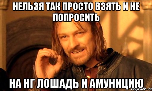 Нельзя так просто взять и не попросить На нг лошадь и амуницию, Мем Нельзя просто так взять и (Боромир мем)