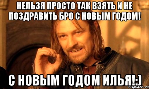 нельзя просто так взять и не поздравить бро с новым годом! с новым годом илья!:), Мем Нельзя просто так взять и (Боромир мем)