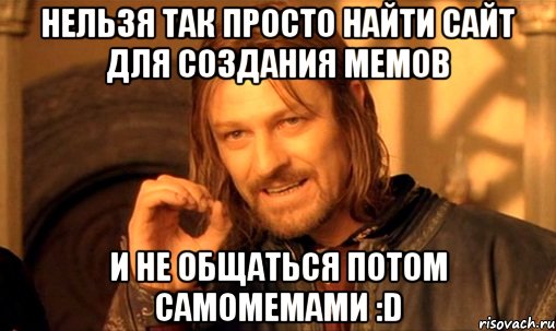 нельзя так просто найти сайт для создания мемов и не общаться потом самомемами :D, Мем Нельзя просто так взять и (Боромир мем)