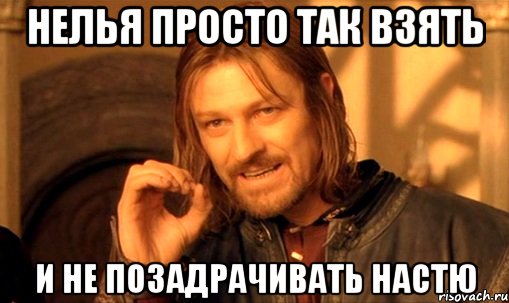 Нелья просто так взять и не позадрачивать Настю, Мем Нельзя просто так взять и (Боромир мем)