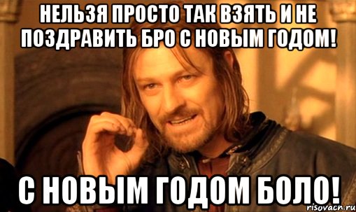 Нельзя просто так взять и не поздравить Бро С Новым годом! С Новым Годом Боло!, Мем Нельзя просто так взять и (Боромир мем)