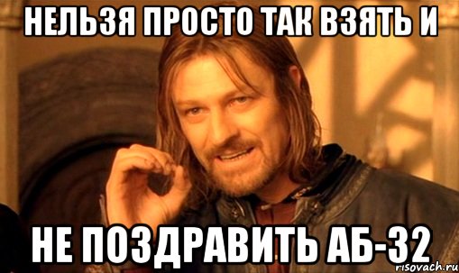 НЕЛЬЗЯ ПРОСТО ТАК ВЗЯТЬ И НЕ ПОЗДРАВИТЬ АБ-32, Мем Нельзя просто так взять и (Боромир мем)