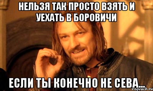 Нельзя так просто взять и уехать в Боровичи Если ты конечно не Сева..., Мем Нельзя просто так взять и (Боромир мем)