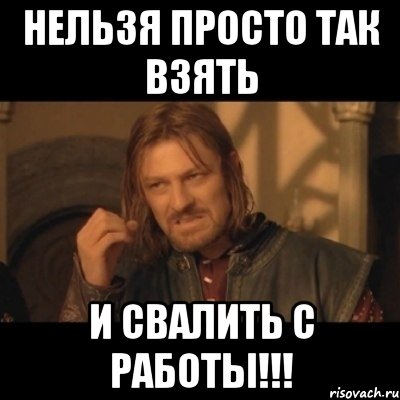 нельзя просто так взять и свалить с работы!!!