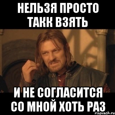 НЕЛЬЗЯ ПРОСТО ТАКК ВЗЯТЬ И НЕ СОГЛАСИТСЯ СО МНОЙ ХОТЬ РАЗ, Мем Нельзя просто взять