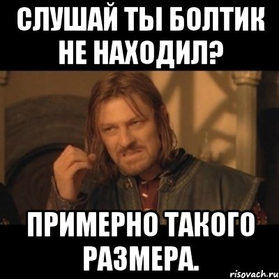 Слушай ты болтик не находил? Примерно такого размера., Мем Нельзя просто взять