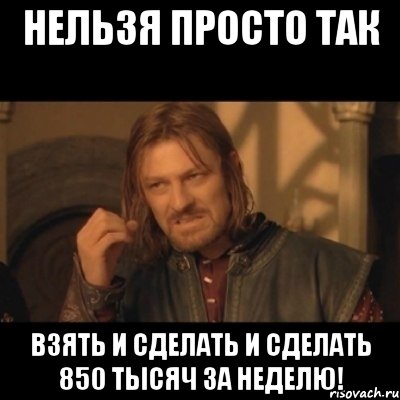 нельзя просто так взять и сделать и сделать 850 тысяч за неделю!, Мем Нельзя просто взять