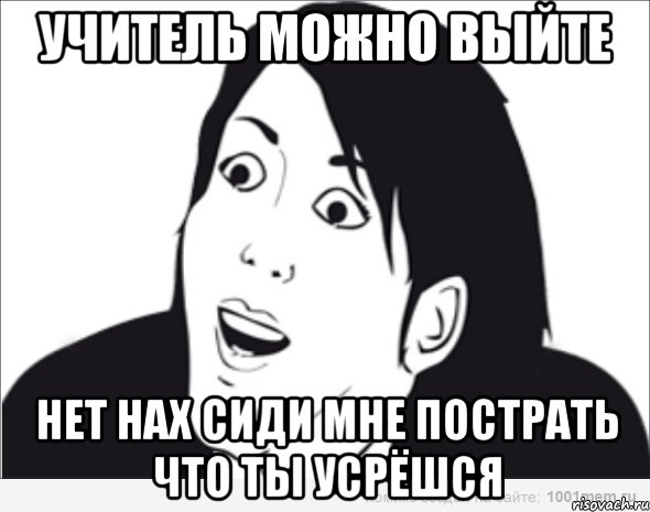 учитель можно выйте нет нах сиди мне пострать что ты усрёшся, Мем  Да ладна