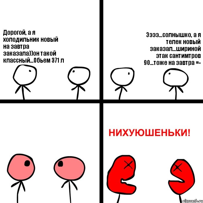 Дорогой, а я холодильник новый на завтра заказала))он такой классный...Обьем 371 л Ээээ...солнышко, а я телек новый заказал...шириной этак сантимтров 90...тоже на завтра =-, Комикс Нихуюшеньки