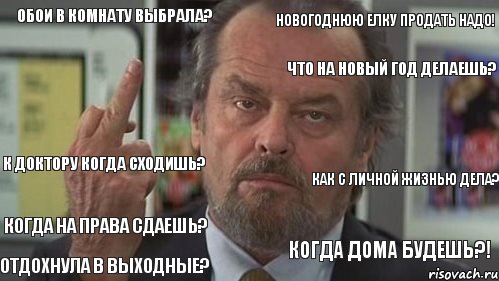 Обои в комнату выбрала? Новогоднюю елку продать надо! Что на новый год делаешь? К доктору когда сходишь? Когда на права сдаешь? Отдохнула в выходные? Как с личной жизнью дела? Когда дома будешь?! 