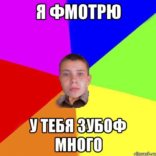 я фмотрю у тебя зубоф много