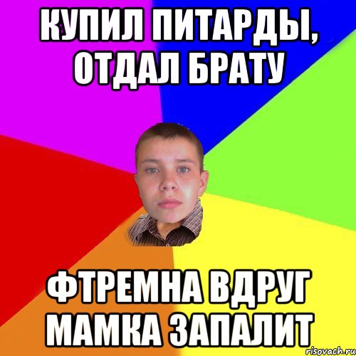 купил питарды, отдал брату фтремна вдруг мамка запалит