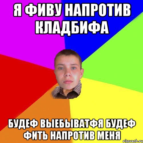 я фиву напротив кладбифа будеф выебыватфя будеф фить напротив меня