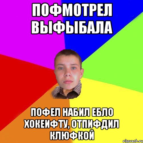 пофмотрел выфыбала пофел набил ебло хокеифту, отпифдил клюфкой