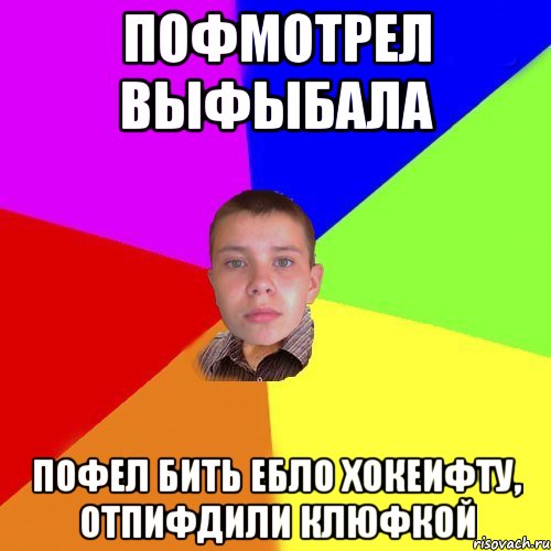 пофмотрел выфыбала пофел бить ебло хокеифту, отпифдили клюфкой